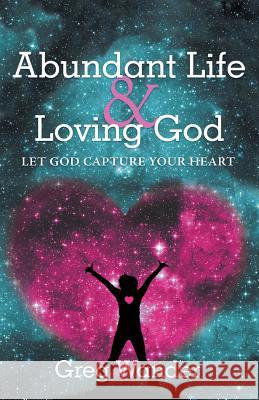 Abundant Life and Loving God: Let God Capture Your Heart Greg Wander 9781491761922