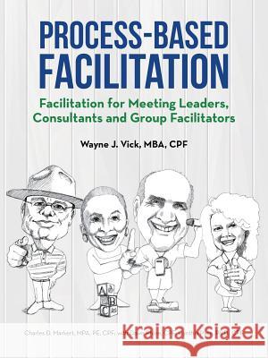 Process-Based Facilitation: Facilitation for Meeting Leaders, Consultants and Group Facilitators Mba Cpf, Wayne J. Vick 9781491763131 iUniverse