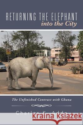 Returning the Elephant Into the City: The Unfinished Contract with Ghana Charles K. Addo 9781491763452