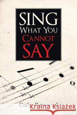 Sing What You Cannot Say Cathy Raymond 9781491764053 iUniverse