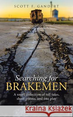 Searching for Brakemen: A small collection of tall tales, short poems, and one play Gandert, Scott F. 9781491764466 iUniverse
