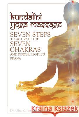 Kundalini Yoga Massage: Seven Steps to Activate the Seven Chakras and Power People's Prana Dr Gita Kalipershad-Jethalal 9781491766088 iUniverse