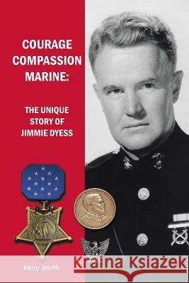 Courage, Compassion, Marine: The Unique Story of Jimmie Dyess Perry Smith 9781491766910 iUniverse