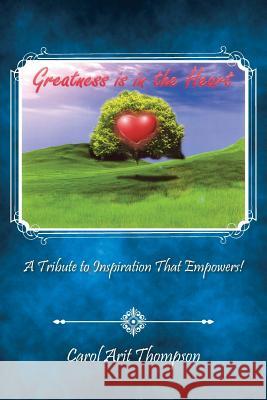 Greatness is in the Heart: A Tribute to Inspiration That Empowers! Thompson, Carol Arit 9781491767726 iUniverse