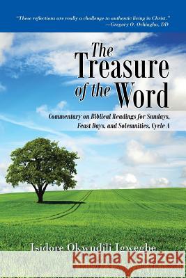 The Treasure of the Word: Commentary on Biblical Readings for Sundays, Feast Days, and Solemnities, Cycle A Igwegbe, Isidore Okwudili 9781491767924 iUniverse