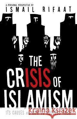 The Crisis of Islamism: Its Causes and How to Address Them Ismail Rifaat 9781491768297 iUniverse