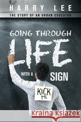 Going through Life with a Kick Me Sign: The Story of an Urban Educator Harry Lee 9781491769652