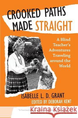 Crooked Paths Made Straight: A Blind Teacher's Adventures Traveling around the World Isabelle L D Grant 9781491770351 iUniverse