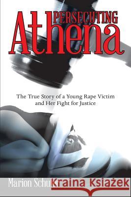 Persecuting Athena: The True Story of a Young Rape Victim and Her Fight for Justice Marion Schuler 9781491770658