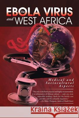 The Ebola Virus and West Africa: Medical and Sociocultural Aspects Dr Felix I. Ikuomola 9781491771303 iUniverse