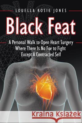 Black Feat: A Personal Walk to Open Heart Surgery Where There Is No Foe to Fight Except A Contracted Self Jones, Louella Rosie 9781491771488