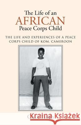 The Life of an African Peace Corps Child: The Life and Experiences of a Peace Corps Child of Kom, Cameroon Chia Tasah 9781491771587