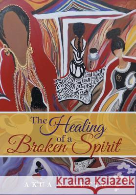 The Healing of a Broken Spirit Akua Fayette 9781491772218