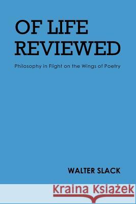 Of Life Reviewed: Philosophy in Flight on the Wings of Poetry Walter Slack 9781491772232 iUniverse