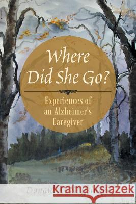 Where Did She Go?: Experiences of an Alzheimer's Caregiver Donald a. Noffsinger 9781491772676 iUniverse