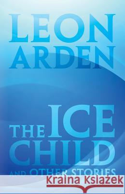 The Ice Child: and Other Stories Arden, Leon 9781491772829