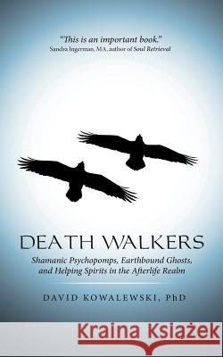 Death Walkers: Shamanic Psychopomps, Earthbound Ghosts, and Helping Spirits in the Afterlife Realm Phd David Kowalewski 9781491772959