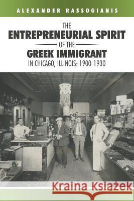 The Entrepreneurial Spirit of the Greek Immigrant in Chicago, Illinois: 1900-1930 Alexander Rassogianis 9781491773321 iUniverse