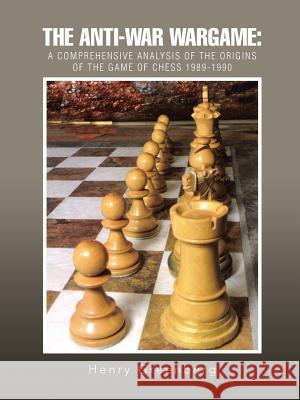 The Anti-War Wargame: A Comprehensive Analysis of the Origins of the Game of Chess 1989-1990 Henry Greenberg 9781491773529 iUniverse