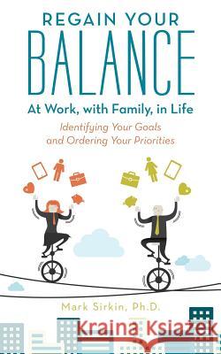 Regain Your Balance: At Work, with Family, in Life: Identifying Your Goals and Ordering Your Priorities Mark Sirkin Ph D 9781491773864 iUniverse