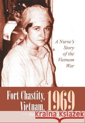 Fort Chastity, Vietnam, 1969: A Nurse's Story of the Vietnam War Rn Bernadette J. Harrod 9781491773956 iUniverse