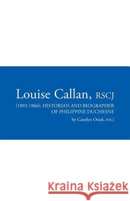 Louise Callan, RSCJ (1893-1966): Historian and Biographer of Philippine Duchesne Osiek, Rscj Carolyn 9781491774984 iUniverse