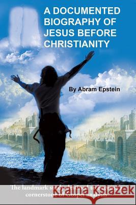 A Documented Biography of Jesus Before Christianity Abram Epstein 9781491775073 iUniverse