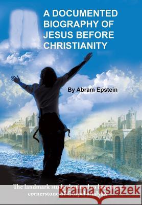 A Documented Biography of Jesus Before Christianity Abram Epstein 9781491775080