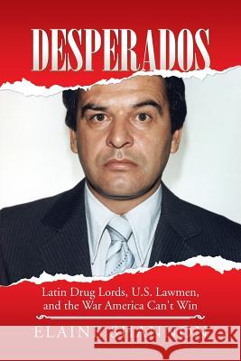 Desperados: Latin Drug Lords, U.S. Lawmen, and the War America Can't Win Elaine Shannon 9781491775998 iUniverse