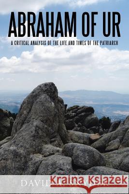 Abraham of Ur: A Critical Analysis of the Life and Times of the Patriarch David a. Snyder 9781491777251