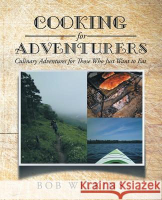 Cooking for Adventurers: Culinary Adventures for Those Who Just Want to Eat Bob Wilkins 9781491779736