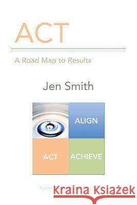 ACT: A Road Map to Results Jen Smith 9781491779750 iUniverse