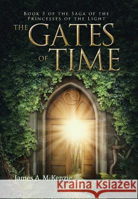 The Gates of Time: Book 3 of the Saga of the Princesses of the Light James a. McKenzie 9781491779798