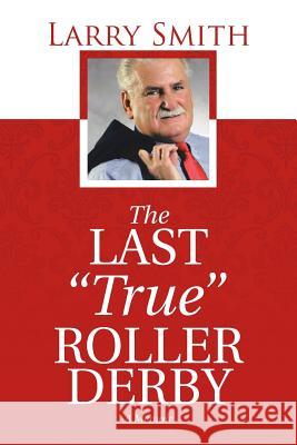 The Last True Roller Derby: A Memoir Larry Smith 9781491780152 iUniverse