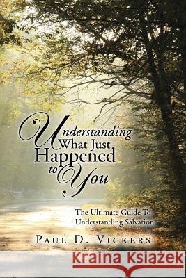 Understanding What Just Happened to You: The Ultimate Guide To Understanding Salvation Paul D Vickers 9781491780626