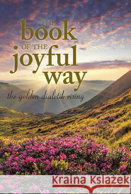 The Book of the Joyful Way: The Golden Dialetik Rising Andrew E Barraford 9781491782057 iUniverse