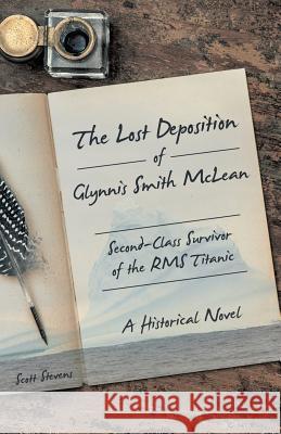 The Lost Deposition of Glynnis Smith McLean, Second-Class Survivor of the RMS Titanic: A Historical Novel Scott Stevens 9781491782569