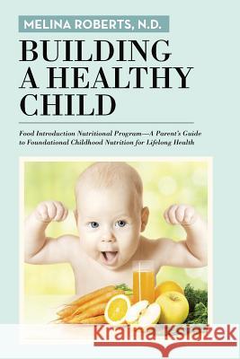 Building a Healthy Child: Food Introduction Nutritional Program-A Parent's Guide to Foundational Childhood Nutrition for Lifelong Health N D Melina Roberts 9781491783627 True Directions