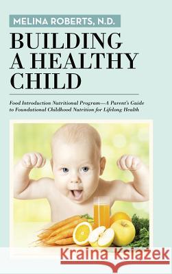 Building a Healthy Child: Food Introduction Nutritional Program-A Parent's Guide to Foundational Childhood Nutrition for Lifelong Health N D Melina Roberts 9781491783641 True Directions