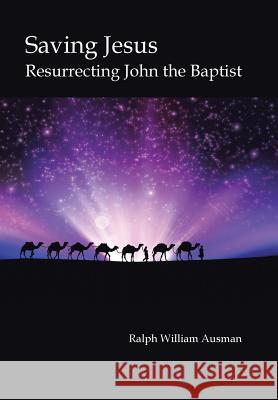 Saving Jesus: Resurrecting John the Baptist Ralph William Ausman 9781491784358 iUniverse