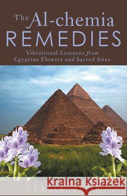 The Al-chemia Remedies: Vibrational Essences from Egyptian Flowers and Sacred Sites Leslie Zehr 9781491784709 iUniverse