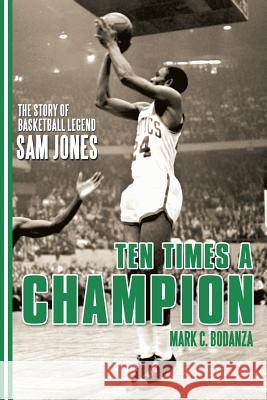 Ten Times a Champion: The Story of Basketball Legend Sam Jones Mark C. Bodanza 9781491785249 iUniverse