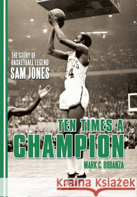 Ten Times a Champion: The Story of Basketball Legend Sam Jones Mark C. Bodanza 9781491785256 iUniverse