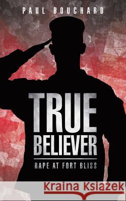 True Believer: Rape at Fort Bliss Paul Bouchard 9781491786772