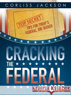 Cracking the Federal Job Code: Top Secret Tips for Today's Federal Job Seeker Corliss Jackson 9781491786987 iUniverse