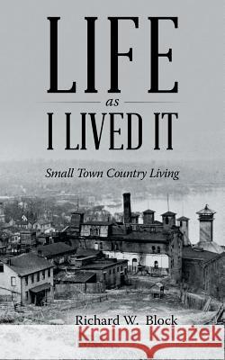 Life as I Lived It: Small Town Country Living Richard W Block 9781491787762