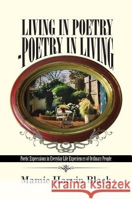 Living in Poetry-Poetry in Living: Poetic Expressions in Everyday Life Experiences of Ordinary People Mamie Harvin Black 9781491788578