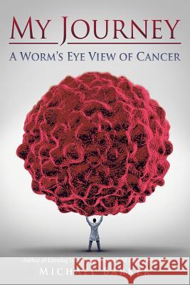 My Journey: A Worm's Eye View of Cancer Michael Barker 9781491789131 iUniverse