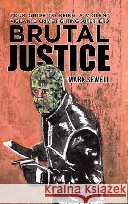 Brutal Justice: Your Guide to Being a Violent Vigilante, Crime-fighting Superhero Mark Sewell 9781491789322 iUniverse