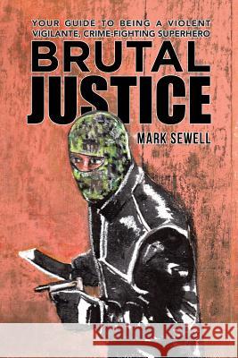 Brutal Justice: Your Guide to Being a Violent Vigilante, Crime-fighting Superhero Mark Sewell 9781491789339 iUniverse